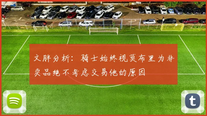 文胖分析：骑士始终视莫布里为非卖品绝不考虑交易他的原因